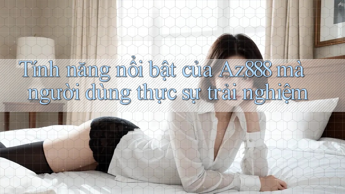 Tính năng nổi bật của Az888 mà người dùng thực sự trải nghiệm