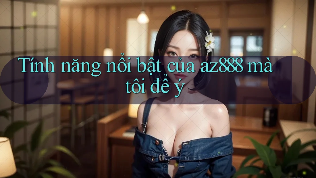 Tính năng nổi bật của az888 mà tôi để ý