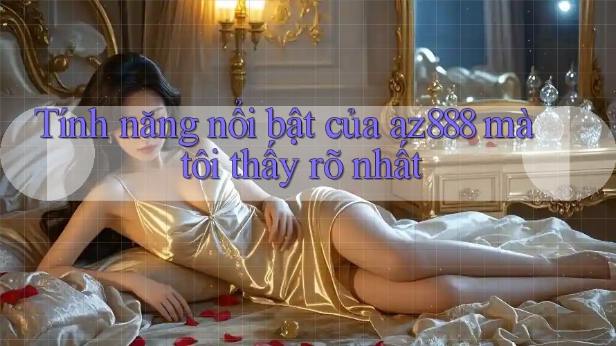 Tính năng nổi bật của az888 mà tôi thấy rõ nhất