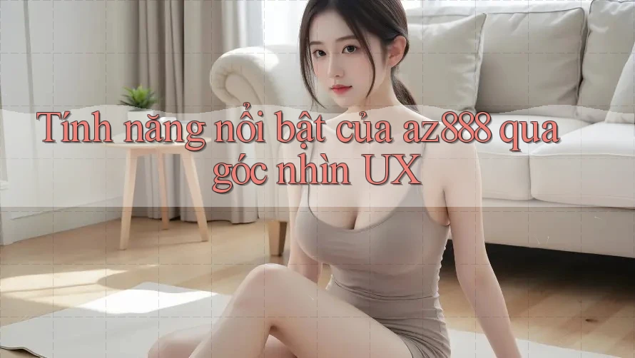 Tính năng nổi bật của az888 qua góc nhìn UX