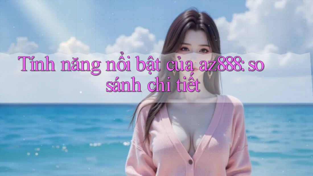 Tính năng nổi bật của az888: so sánh chi tiết