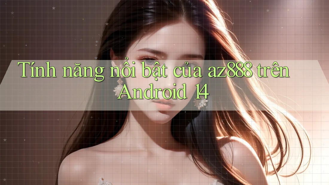 Tính năng nổi bật của az888 trên Android 14
