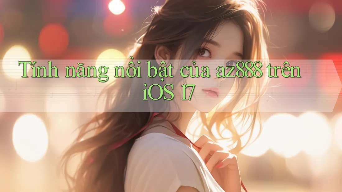 Tính năng nổi bật của az888 trên iOS 17
