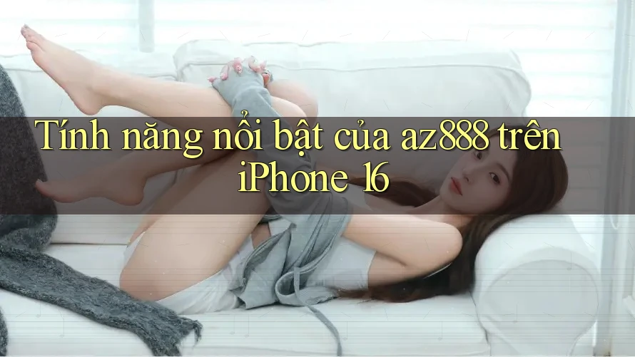 Tính năng nổi bật của az888 trên iPhone 16