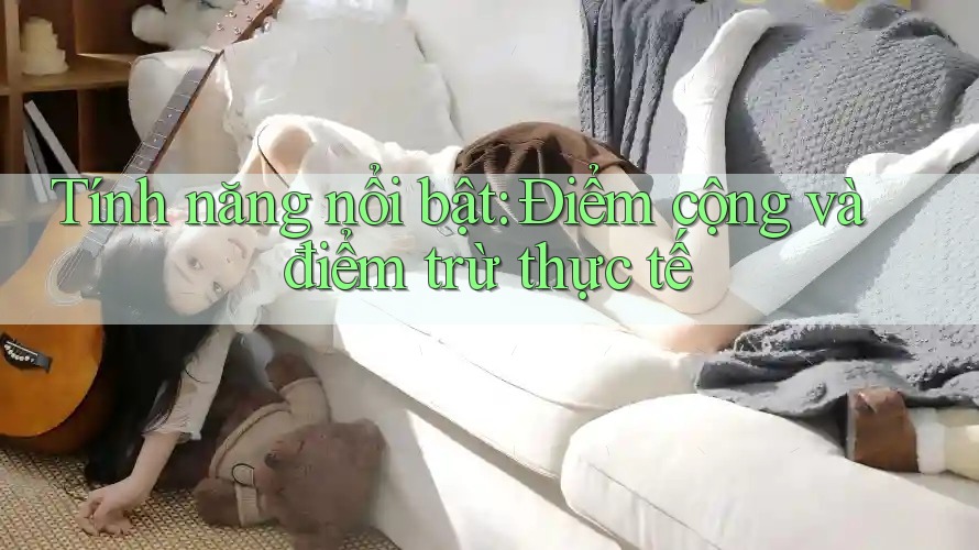 Tính năng nổi bật: điểm cộng và điểm trừ thực tế Tính năng nổi bật: điểm cộng và điểm trừ thực tế