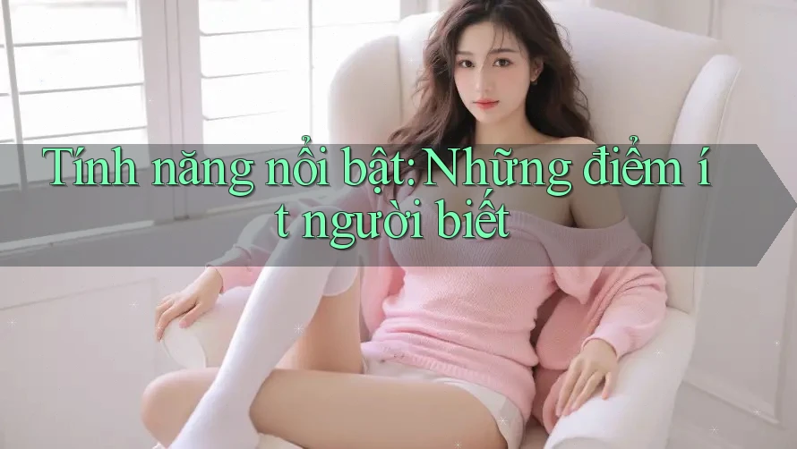 Tính năng nổi bật: Những điểm ít người biết Tính năng nổi bật: Những điểm ít người biết