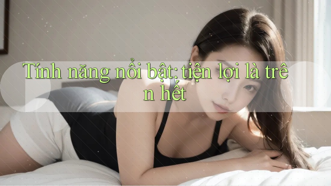 Tính năng nổi bật: tiện lợi là trên hết Tính năng nổi bật: tiện lợi là trên hết