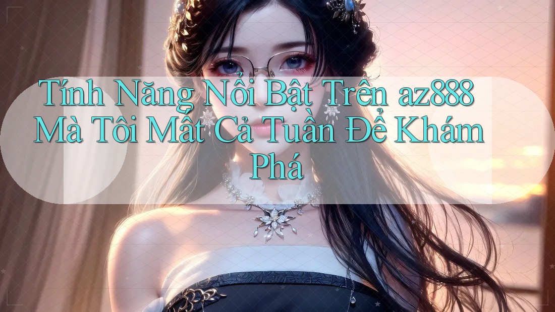 Tính Năng Nổi Bật Trên az888 Mà Tôi Mất Cả Tuần Để Khám Phá Tính Năng Nổi Bật Trên az888 Mà Tôi Mất Cả Tuần Để Khám Phá