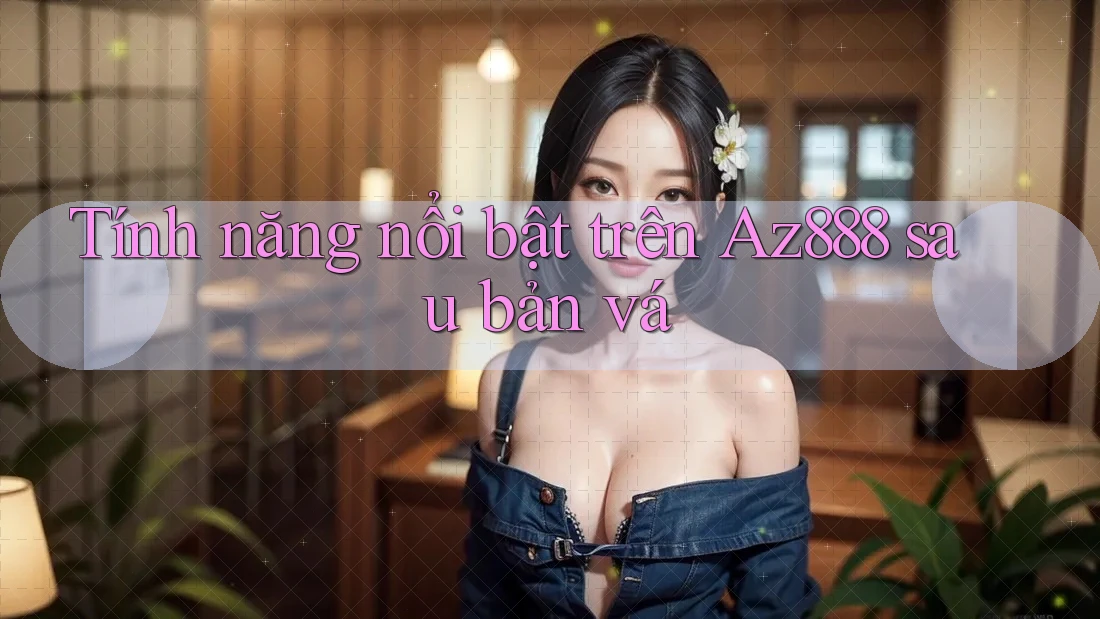 Tính năng nổi bật trên Az888 sau bản vá