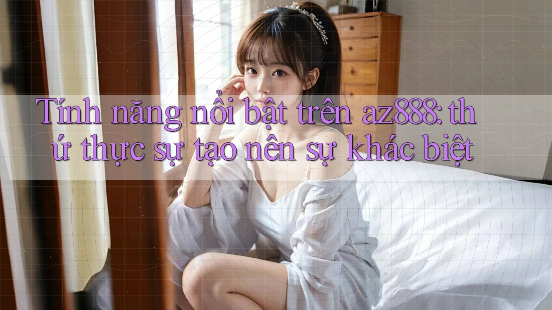 Tính năng nổi bật trên az888: thứ thực sự tạo nên sự khác biệt