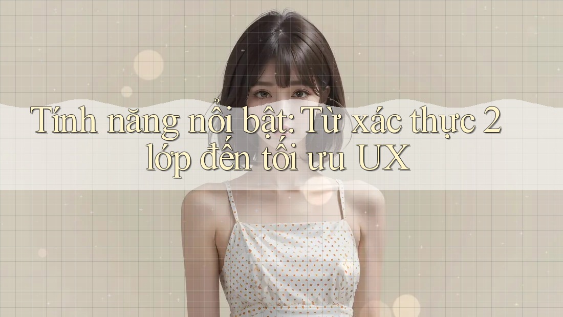 Tính năng nổi bật: Từ xác thực 2 lớp đến tối ưu UX