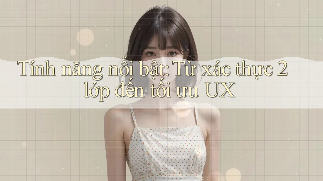 Tính năng nổi bật: Từ xác thực 2 lớp đến tối ưu UX
