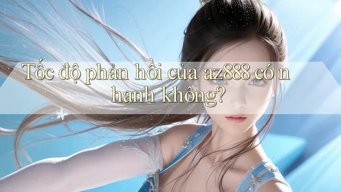Tốc độ phản hồi của az888 có nhanh không?