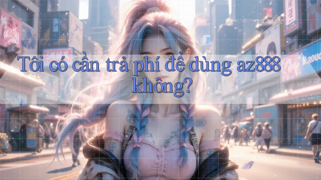 Tôi có cần trả phí để dùng az888 không? Tôi có cần trả phí để dùng az888 không?