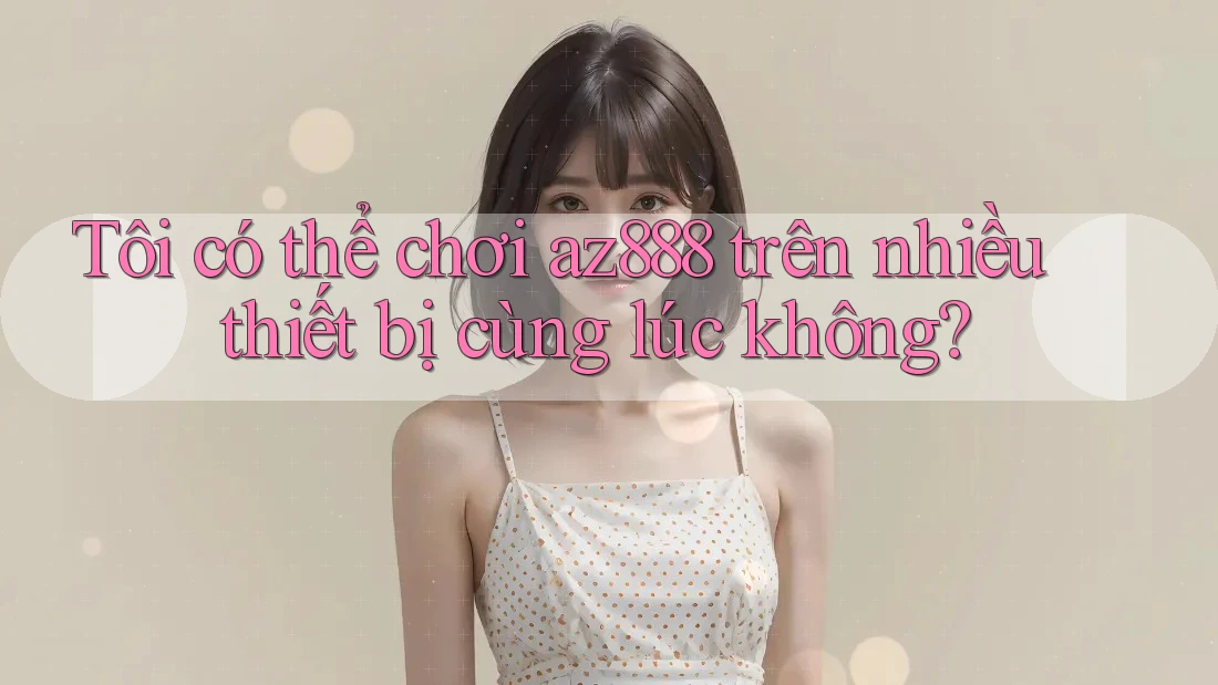 Tôi có thể chơi az888 trên nhiều thiết bị cùng lúc không?