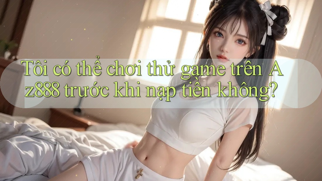 Tôi có thể chơi thử game trên Az888 trước khi nạp tiền không?