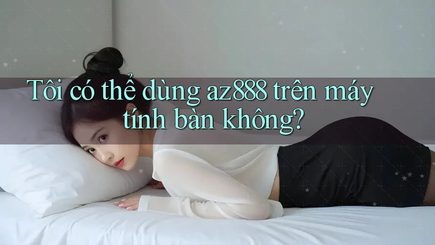 Tôi có thể dùng Az888 trên máy tính bàn không?