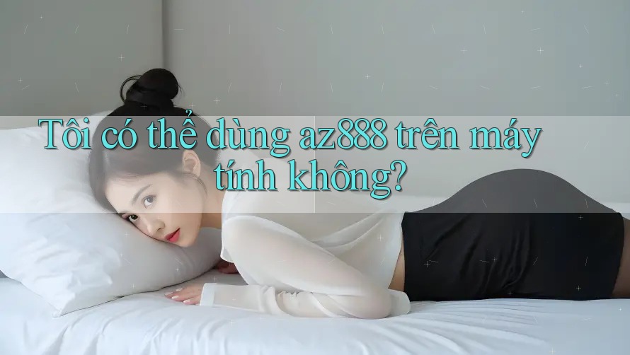 Tôi có thể dùng az888 trên máy tính không?