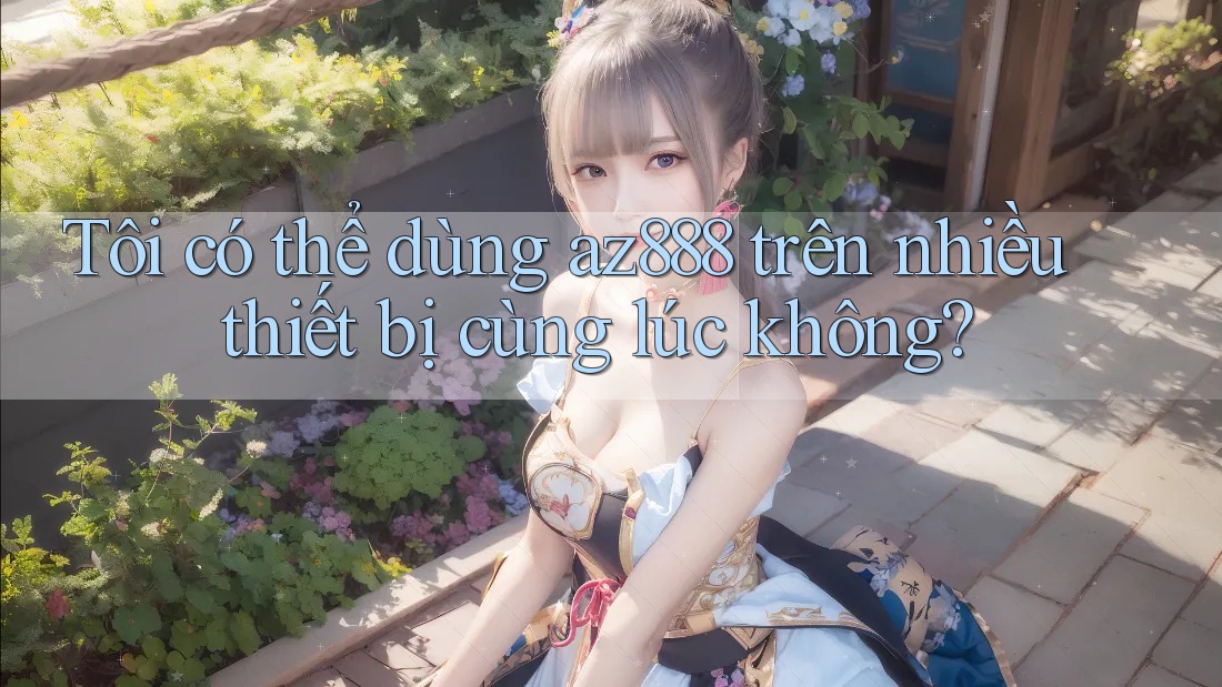 Tôi có thể dùng az888 trên nhiều thiết bị cùng lúc không?