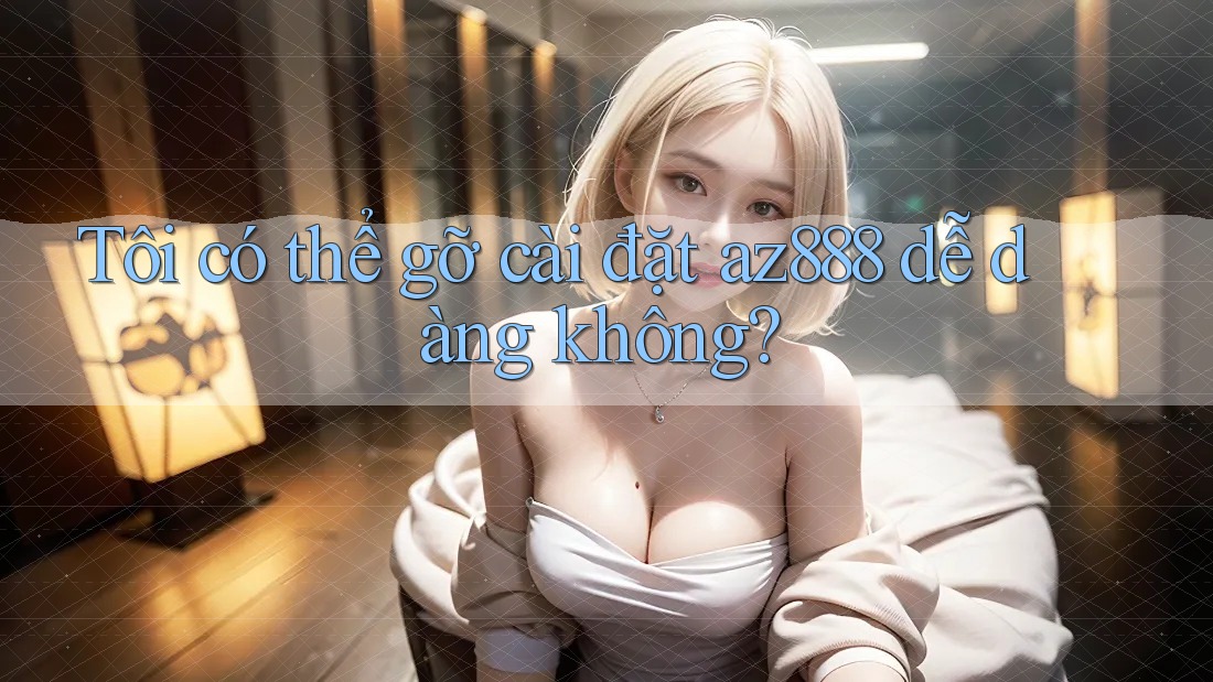 Tôi có thể gỡ cài đặt az888 dễ dàng không? Tôi có thể gỡ cài đặt az888 dễ dàng không?