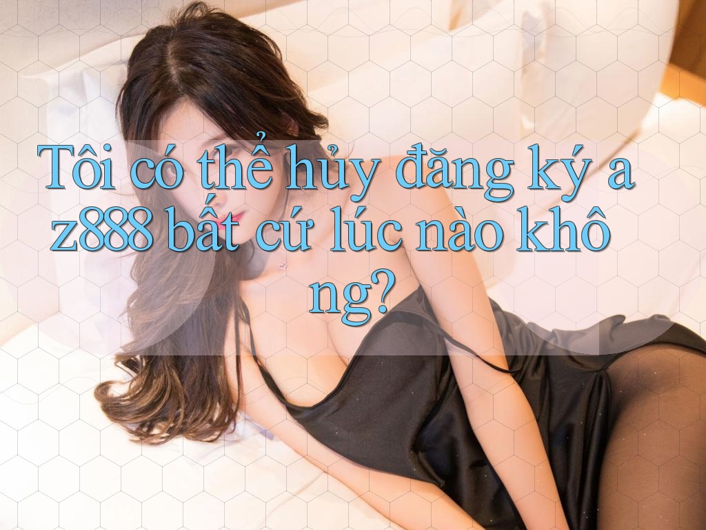 Tôi có thể hủy đăng ký az888 bất cứ lúc nào không? Tôi có thể hủy đăng ký az888 bất cứ lúc nào không?