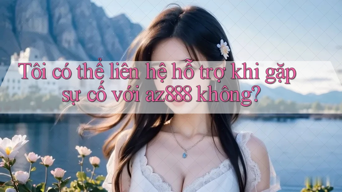 Tôi có thể liên hệ hỗ trợ khi gặp sự cố với az888 không? Tôi có thể liên hệ hỗ trợ khi gặp sự cố với az888 không?