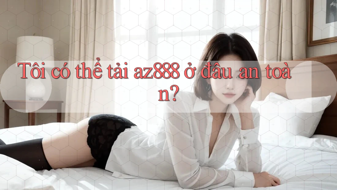 Tôi có thể tải az888 ở đâu an toàn?