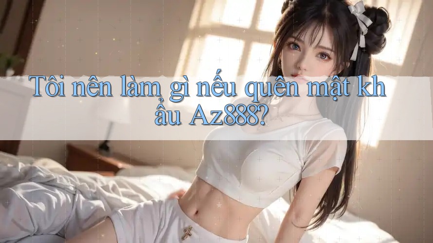 Tôi nên làm gì nếu quên mật khẩu Az888? Tôi nên làm gì nếu quên mật khẩu Az888?