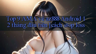 Top 9 AMA về az888 Android 12 tháng đầu tiên cách stop loss