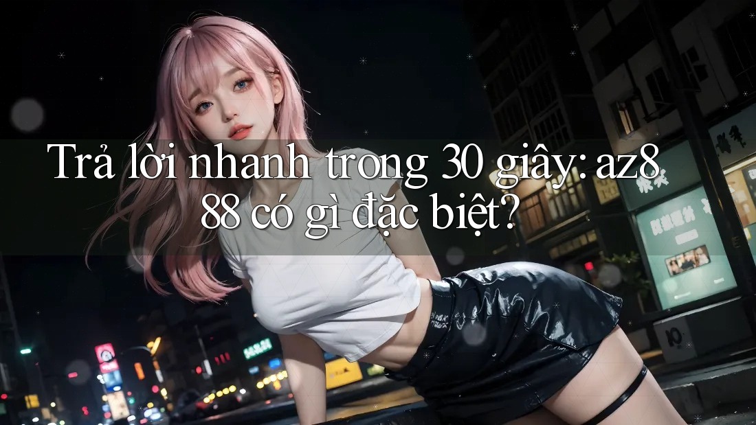 Trả lời nhanh trong 30 giây: az888 có gì đặc biệt? Trả lời nhanh trong 30 giây: az888 có gì đặc biệt?