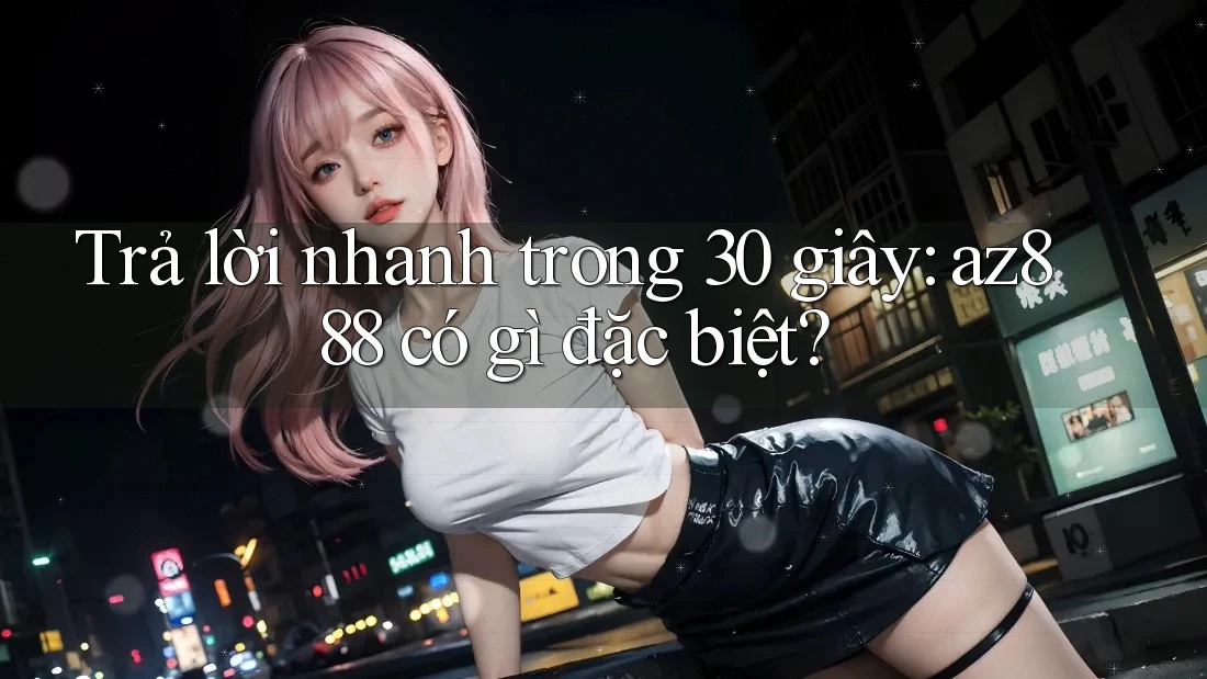 Trả lời nhanh trong 30 giây: az888 có gì đặc biệt? Trả lời nhanh trong 30 giây: az888 có gì đặc biệt?