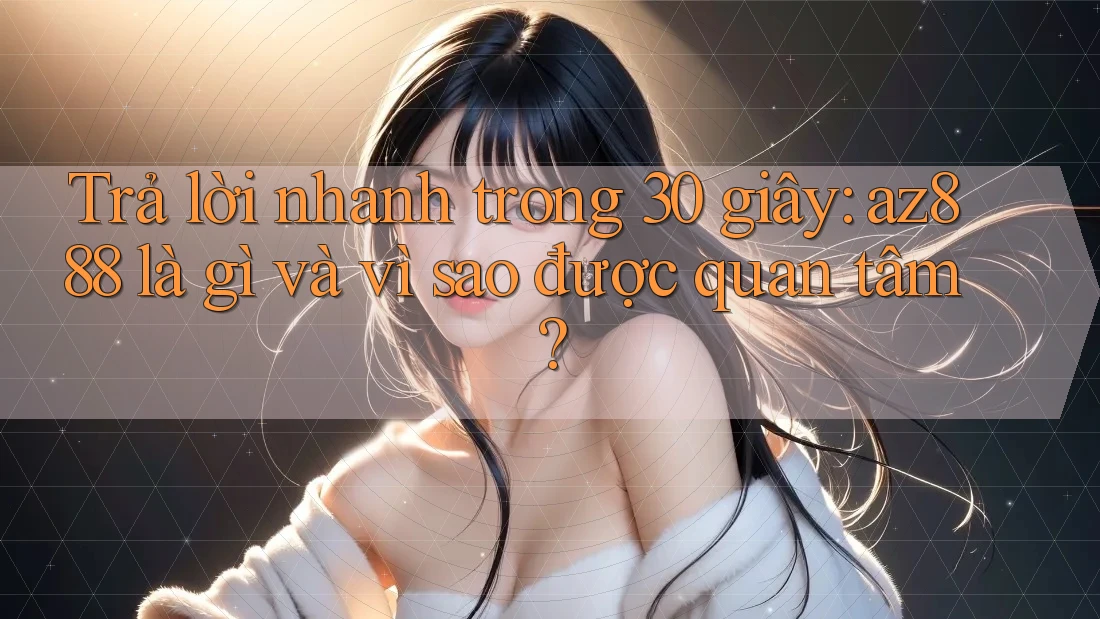 Trả lời nhanh trong 30 giây: az888 là gì và vì sao được quan tâm?