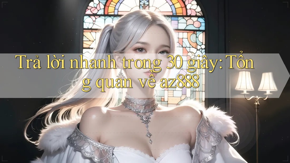 Trả lời nhanh trong 30 giây: Tổng quan về az888 Trả lời nhanh trong 30 giây: Tổng quan về az888
