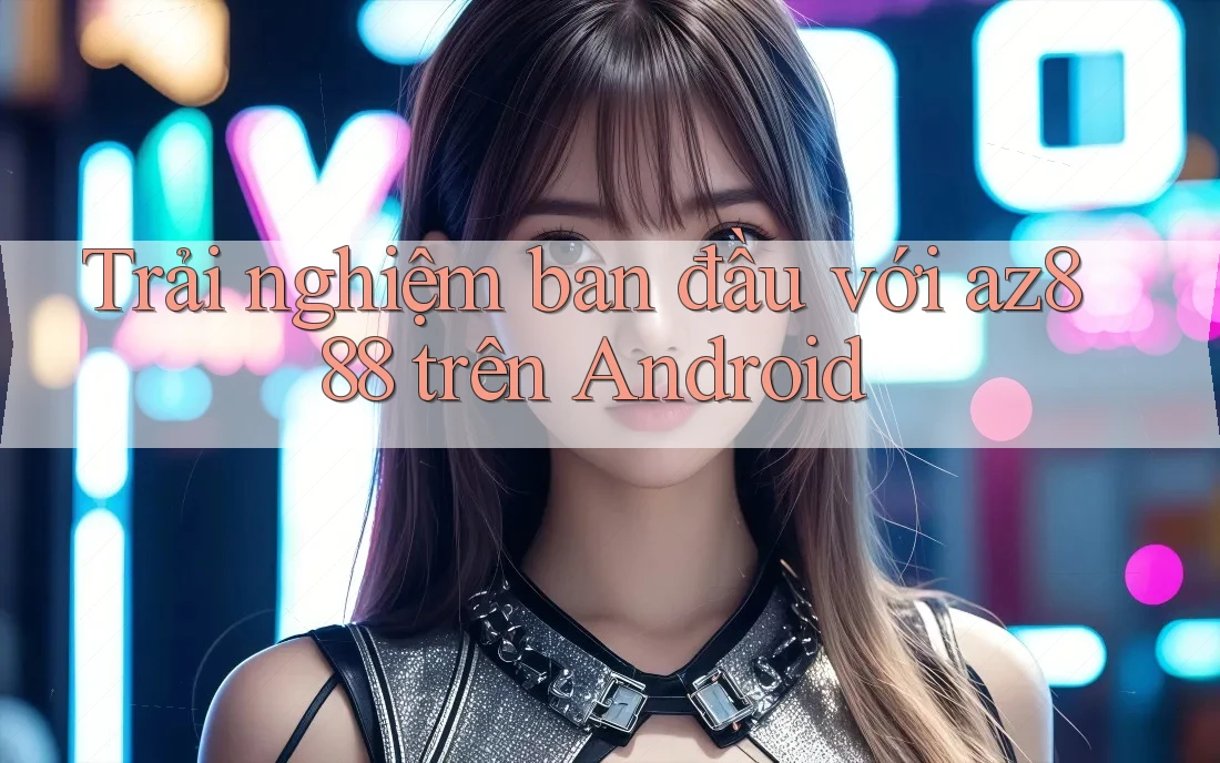 Trải nghiệm ban đầu với az888 trên Android Trải nghiệm ban đầu với az888 trên Android