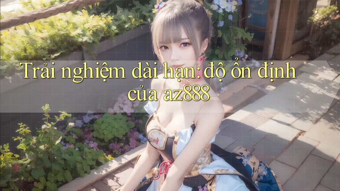 Trải nghiệm dài hạn: độ ổn định của az888