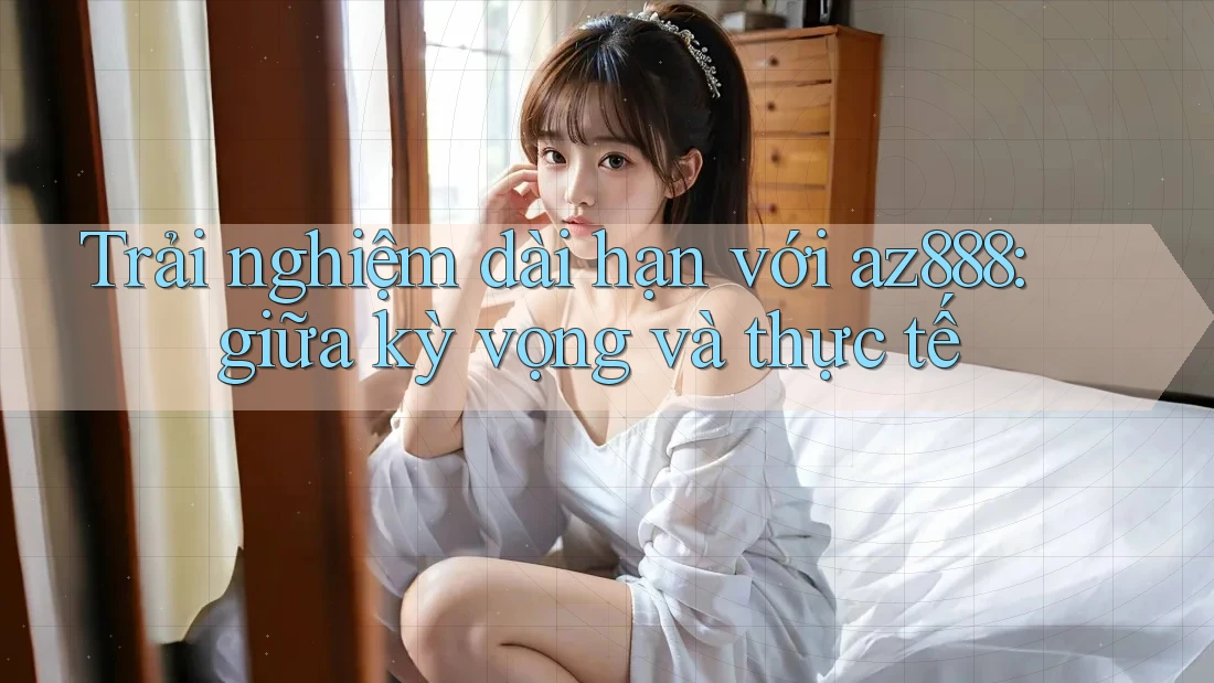 Trải nghiệm dài hạn với az888: giữa kỳ vọng và thực tế Trải nghiệm dài hạn với az888: giữa kỳ vọng và thực tế