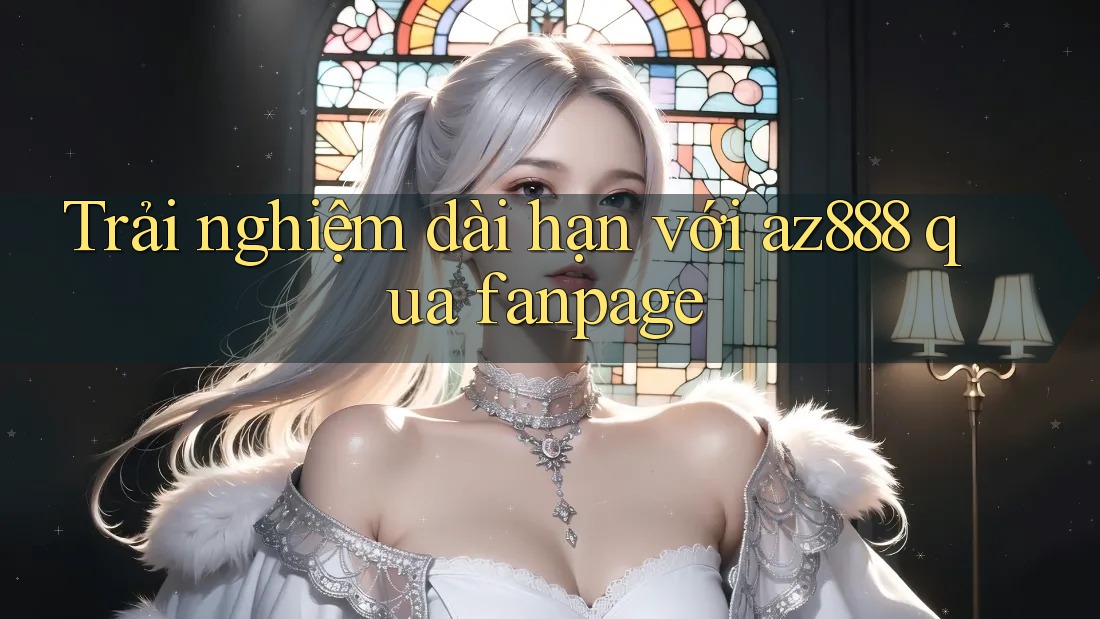 Trải nghiệm dài hạn với az888 qua fanpage