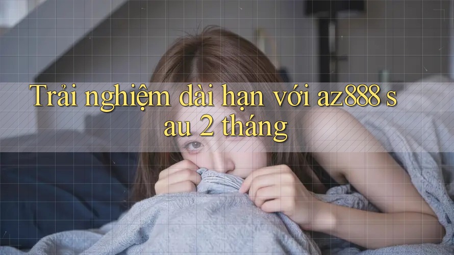 Trải nghiệm dài hạn với az888 sau 2 tháng Trải nghiệm dài hạn với az888 sau 2 tháng