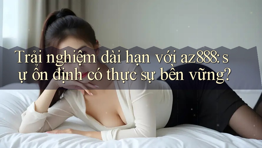 Trải nghiệm dài hạn với az888: sự ổn định có thực sự bền vững?
