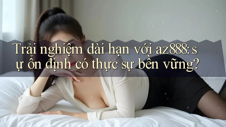 Trải nghiệm dài hạn với az888: sự ổn định có thực sự bền vững? Trải nghiệm dài hạn với az888: sự ổn định có thực sự bền vững?
