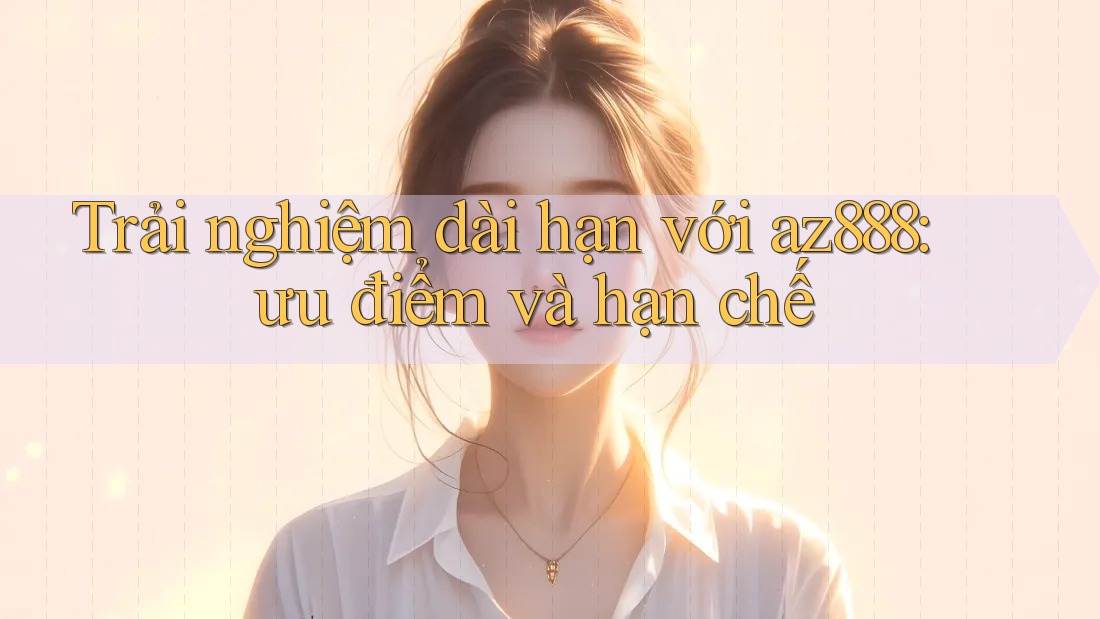 Trải nghiệm dài hạn với az888: ưu điểm và hạn chế Trải nghiệm dài hạn với az888: ưu điểm và hạn chế
