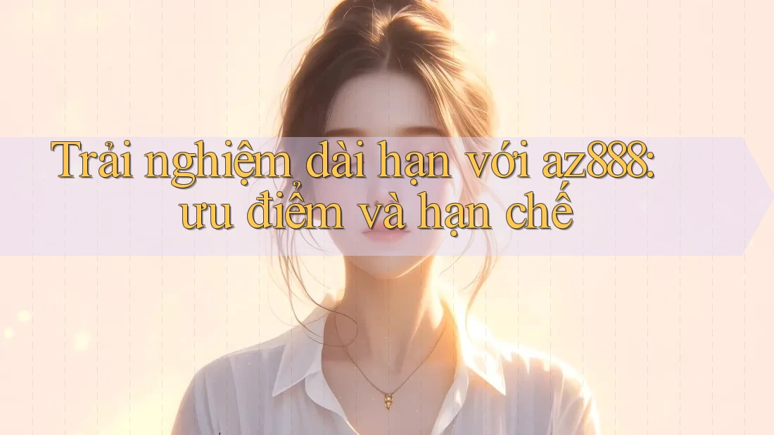 Trải nghiệm dài hạn với az888: ưu điểm và hạn chế Trải nghiệm dài hạn với az888: ưu điểm và hạn chế
