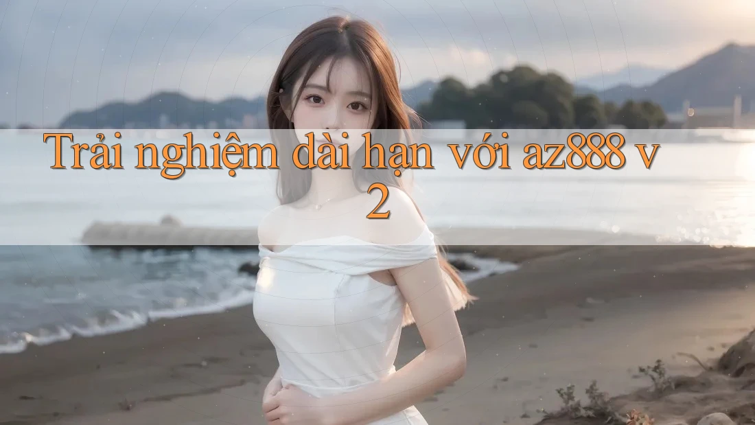 Trải nghiệm dài hạn với az888 v2