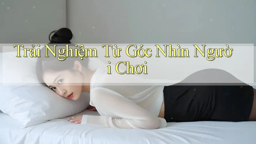 Trải Nghiệm Từ Góc Nhìn Người Chơi Trải Nghiệm Từ Góc Nhìn Người Chơi