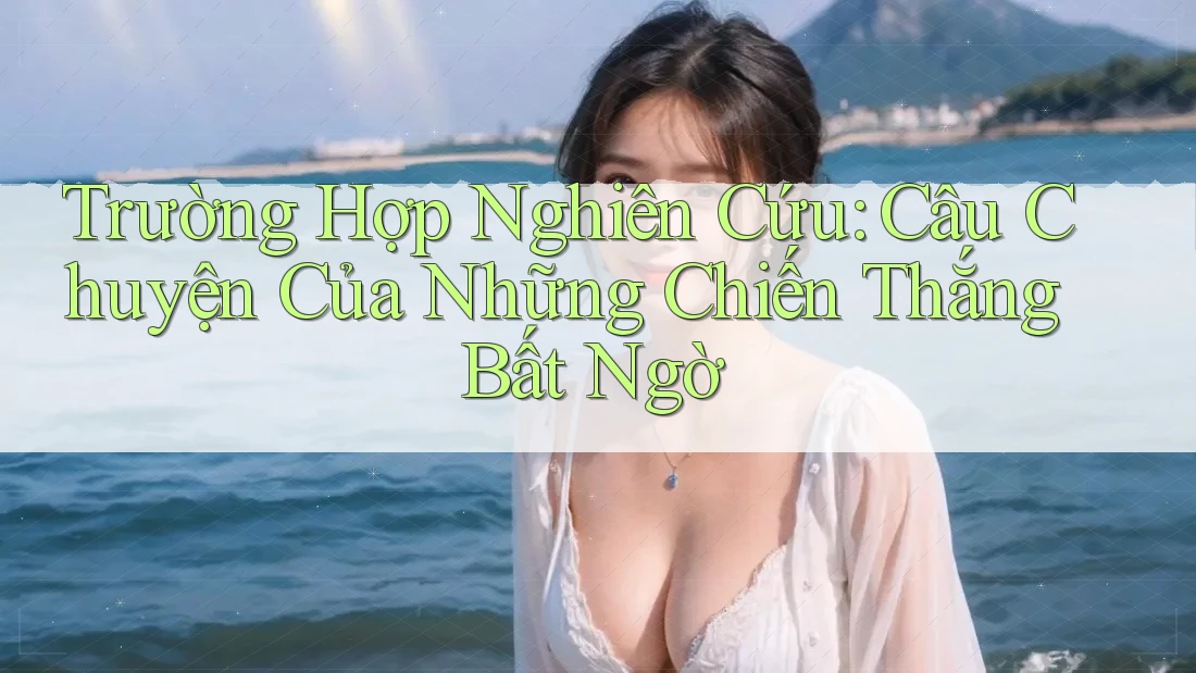 Trường Hợp Nghiên Cứu: Câu Chuyện Của Những Chiến Thắng Bất Ngờ Trường Hợp Nghiên Cứu: Câu Chuyện Của Những Chiến Thắng Bất Ngờ