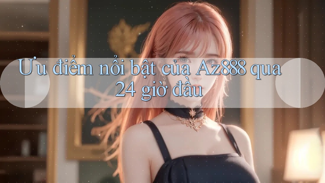 Ưu điểm nổi bật của Az888 qua 24 giờ đầu Ưu điểm nổi bật của Az888 qua 24 giờ đầu