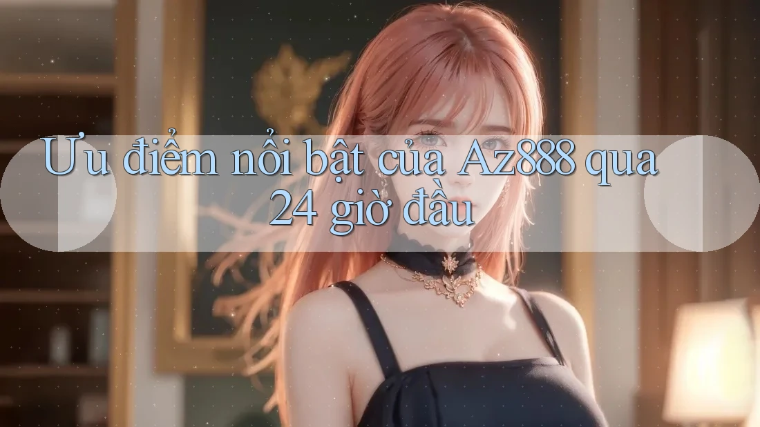 Ưu điểm nổi bật của Az888 qua 24 giờ đầu Ưu điểm nổi bật của Az888 qua 24 giờ đầu