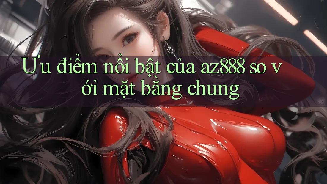 Ưu điểm nổi bật của az888 so với mặt bằng chung Ưu điểm nổi bật của az888 so với mặt bằng chung