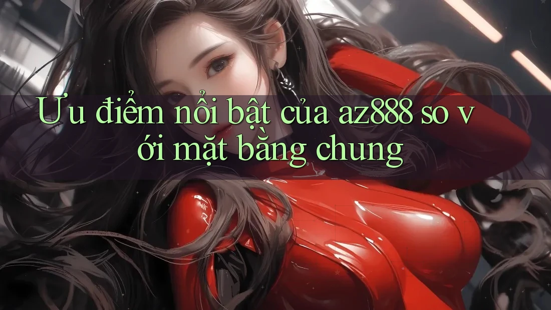 Ưu điểm nổi bật của az888 so với mặt bằng chung Ưu điểm nổi bật của az888 so với mặt bằng chung
