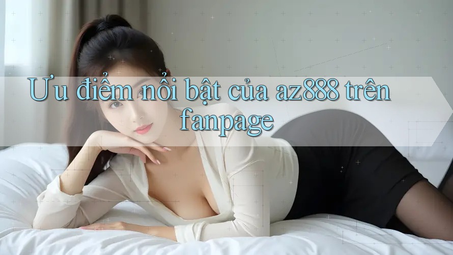 Ưu điểm nổi bật của az888 trên fanpage